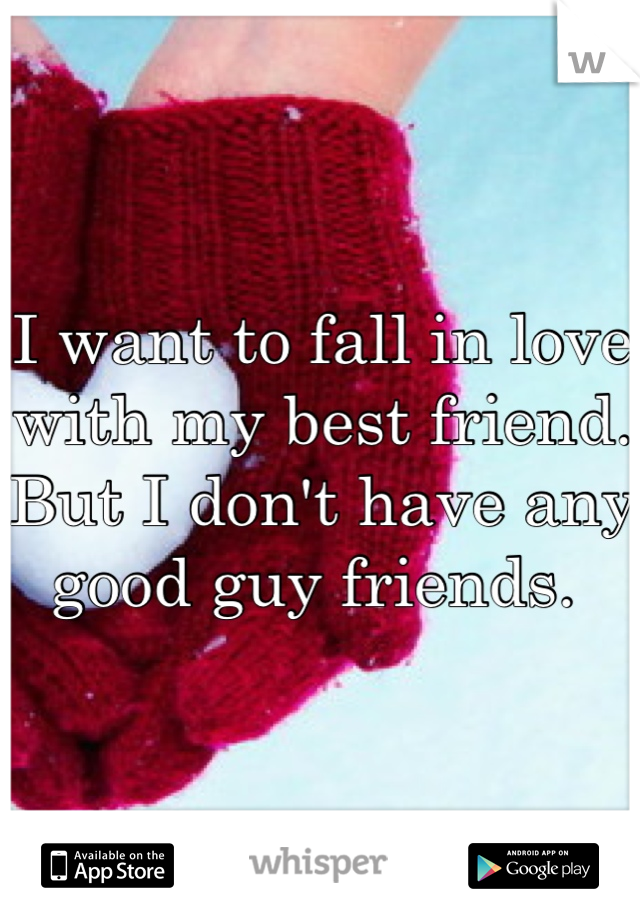 I want to fall in love with my best friend. But I don't have any good guy friends. 