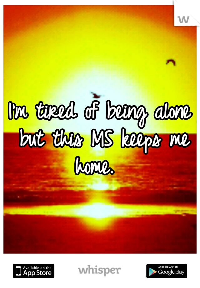 I'm tired of being alone but this MS keeps me home.  