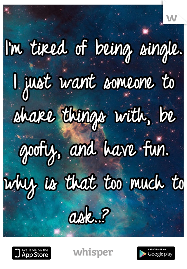 I'm tired of being single. I just want someone to share things with, be goofy, and have fun. why is that too much to ask..? 