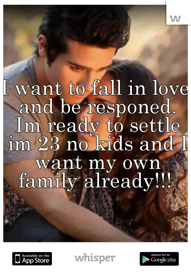 I want to fall in love and be responed. Im ready to settle im 23 no kids and I want my own family already!!! 