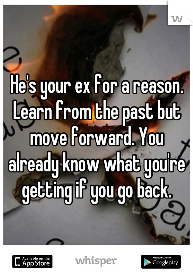 He's your ex for a reason. Learn from the past but move forward. You already know what you're getting if you go back.