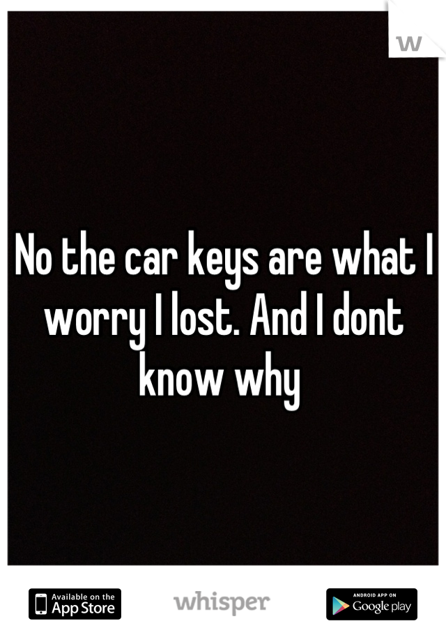 No the car keys are what I worry I lost. And I dont know why 