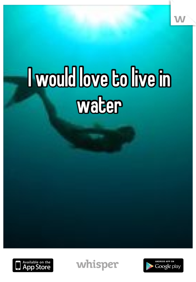 I would love to live in water