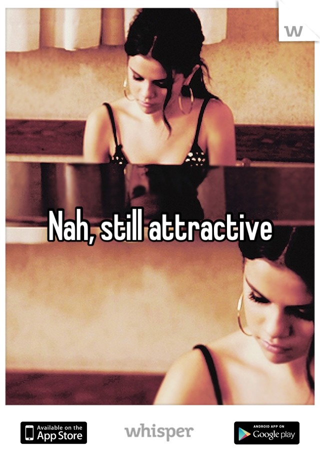 Nah, still attractive