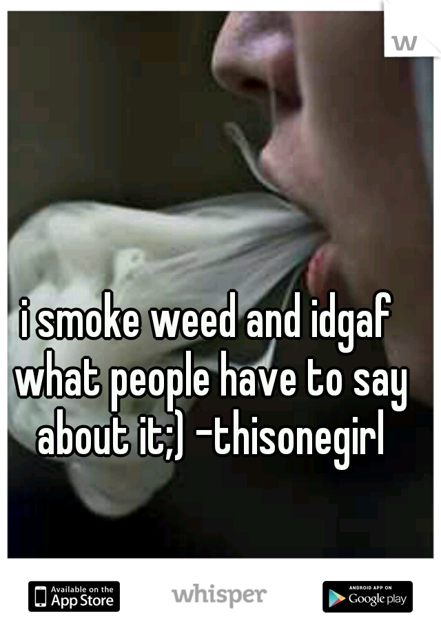 i smoke weed and idgaf what people have to say about it;) -thisonegirl