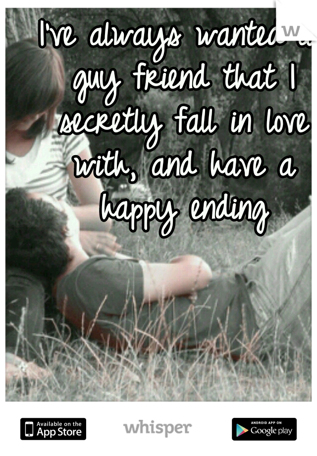 I've always wanted a guy friend that I secretly fall in love with, and have a happy ending