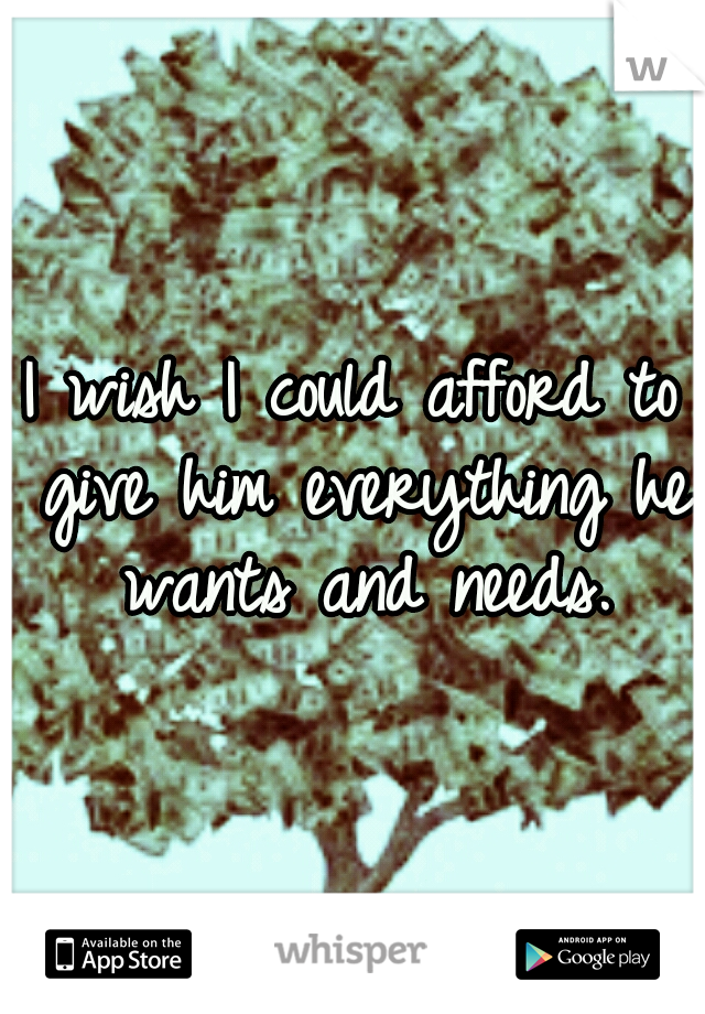 I wish I could afford to give him everything he wants and needs.