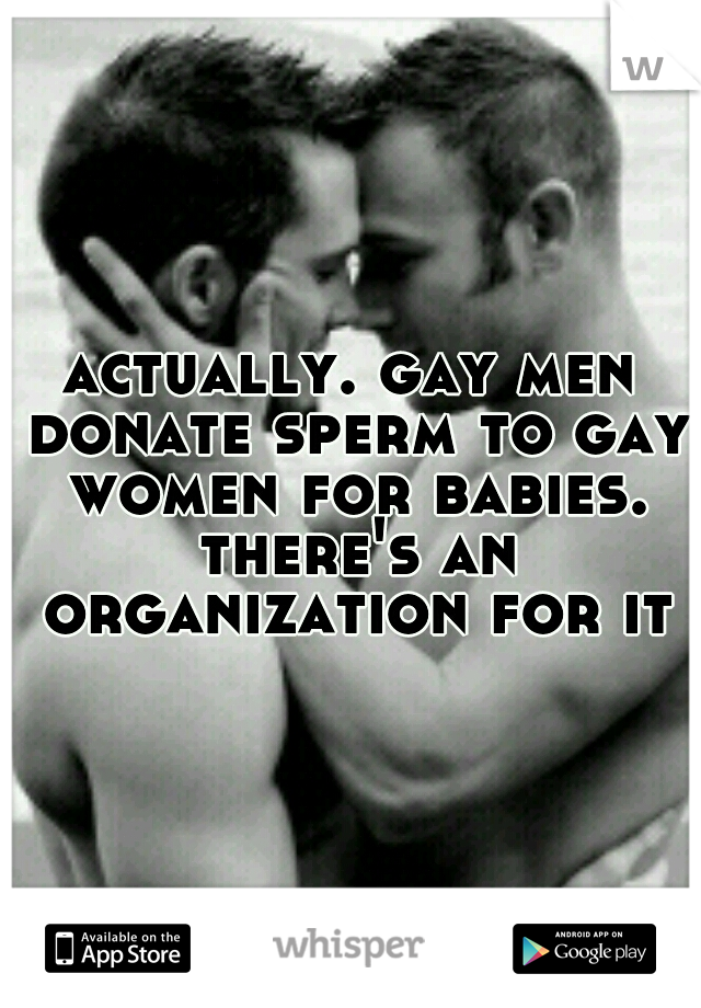 actually. gay men donate sperm to gay women for babies. there's an organization for it