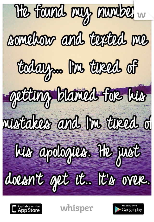 He found my number somehow and texted me today... I'm tired of getting blamed for his mistakes and I'm tired of his apologies. He just doesn't get it.. It's over. I'm done. 