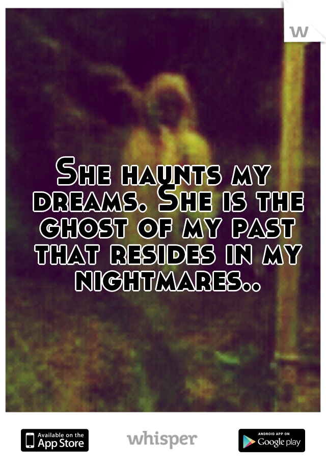 She haunts my dreams. She is the ghost of my past that resides in my nightmares..