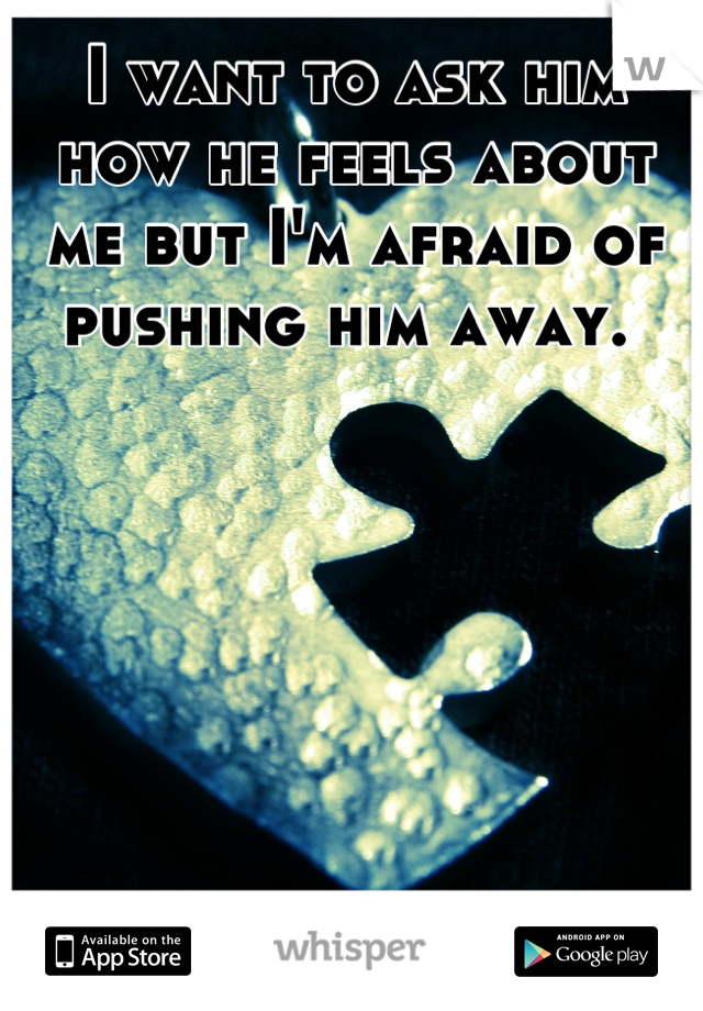 I want to ask him how he feels about me but I'm afraid of pushing him away. 