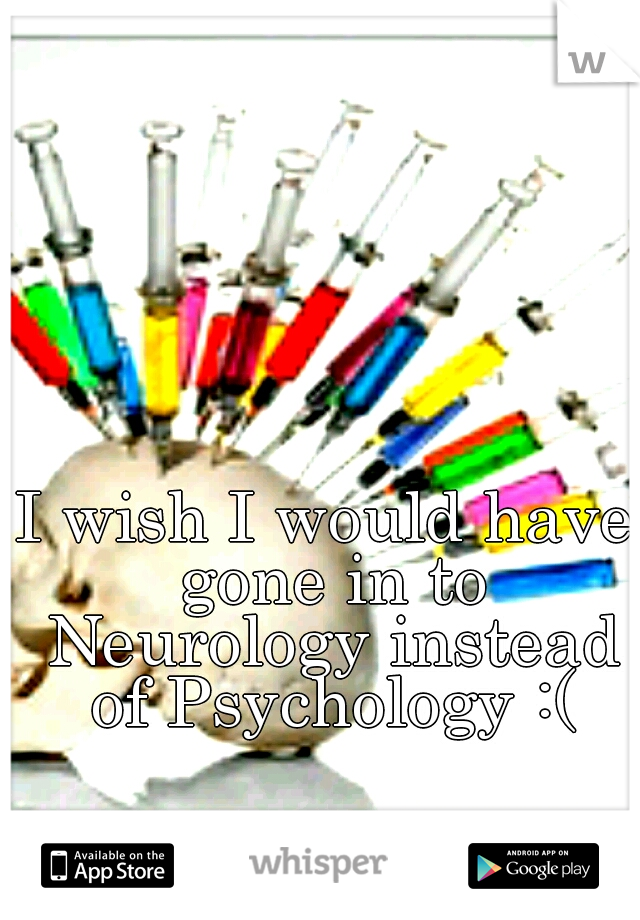 I wish I would have gone in to Neurology instead of Psychology :(