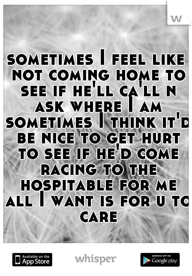 sometimes I feel like not coming home to see if he'll ca'll n ask where I am sometimes I think it'd be nice to get hurt to see if he'd come racing to the hospitable for me all I want is for u to care