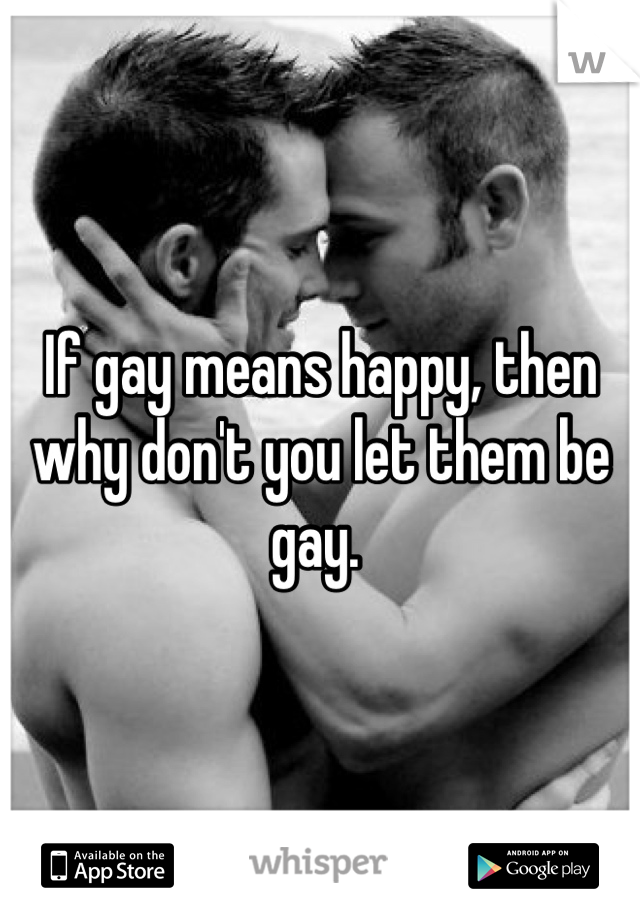 If gay means happy, then why don't you let them be gay. 