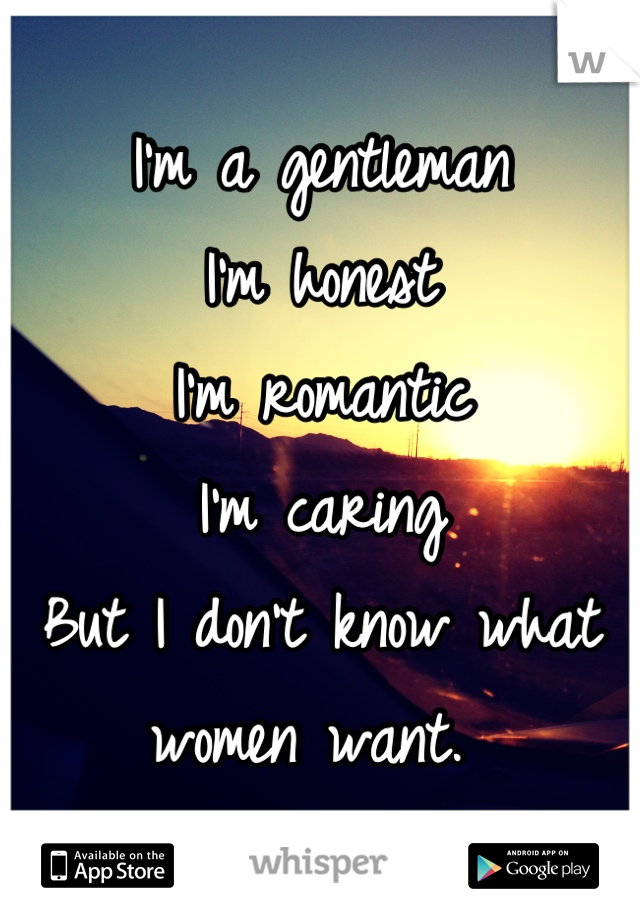 I'm a gentleman 
I'm honest
I'm romantic
I'm caring
But I don't know what women want. 