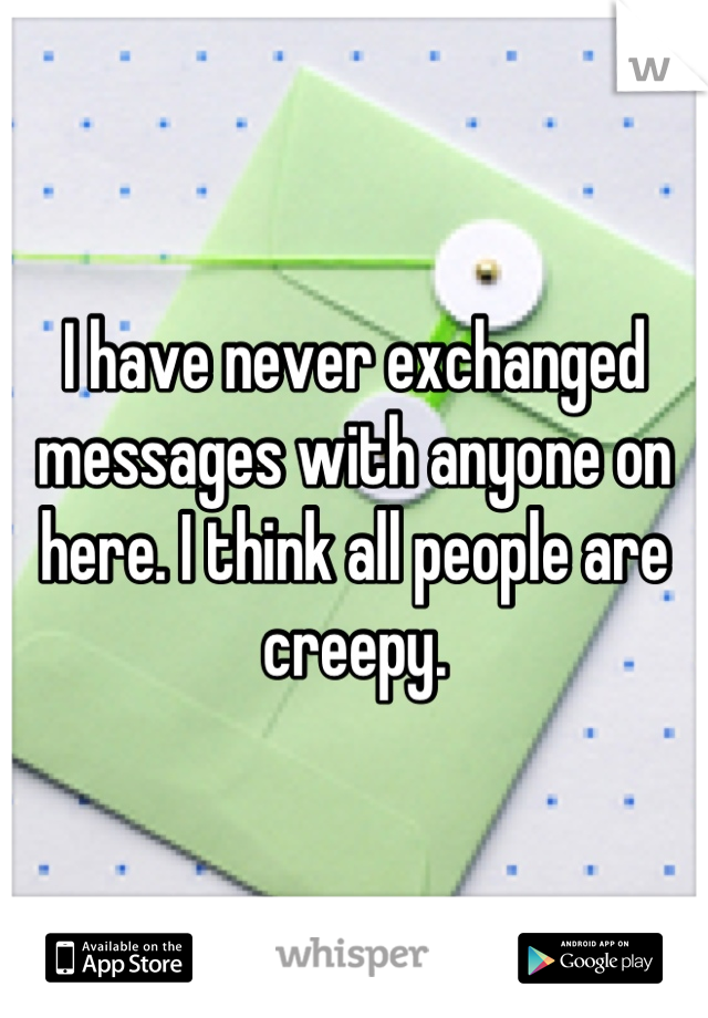 I have never exchanged messages with anyone on here. I think all people are creepy.