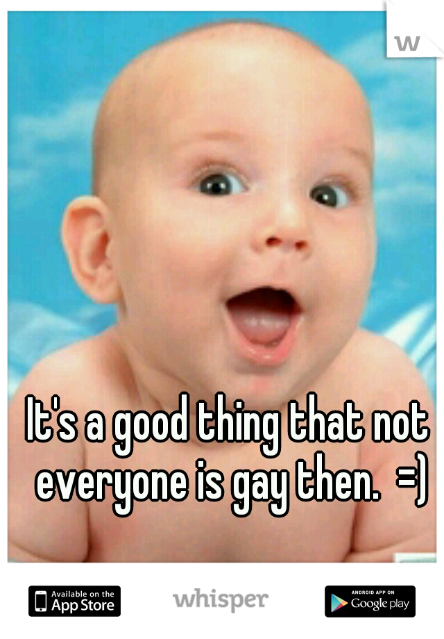 It's a good thing that not everyone is gay then.  =)