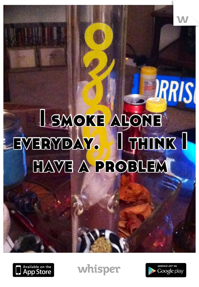 I smoke alone everyday.   I think I have a problem