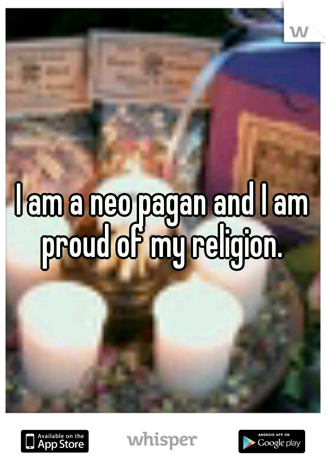 I am a neo pagan and I am proud of my religion. 