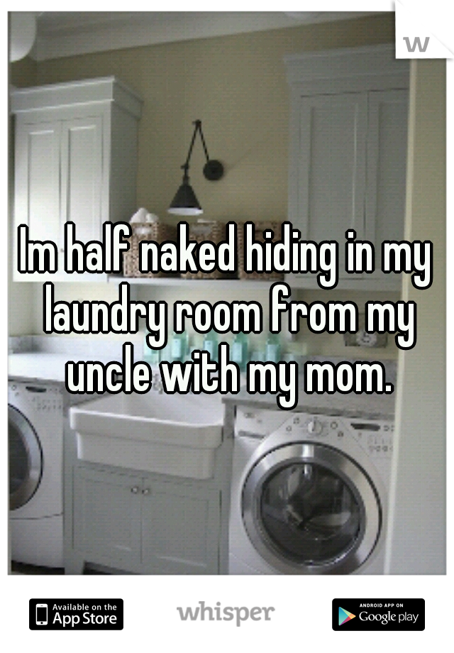 Im half naked hiding in my laundry room from my uncle with my mom.