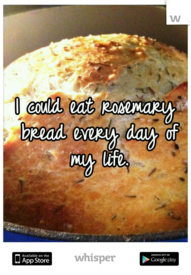 I could eat rosemary bread every day of my life.