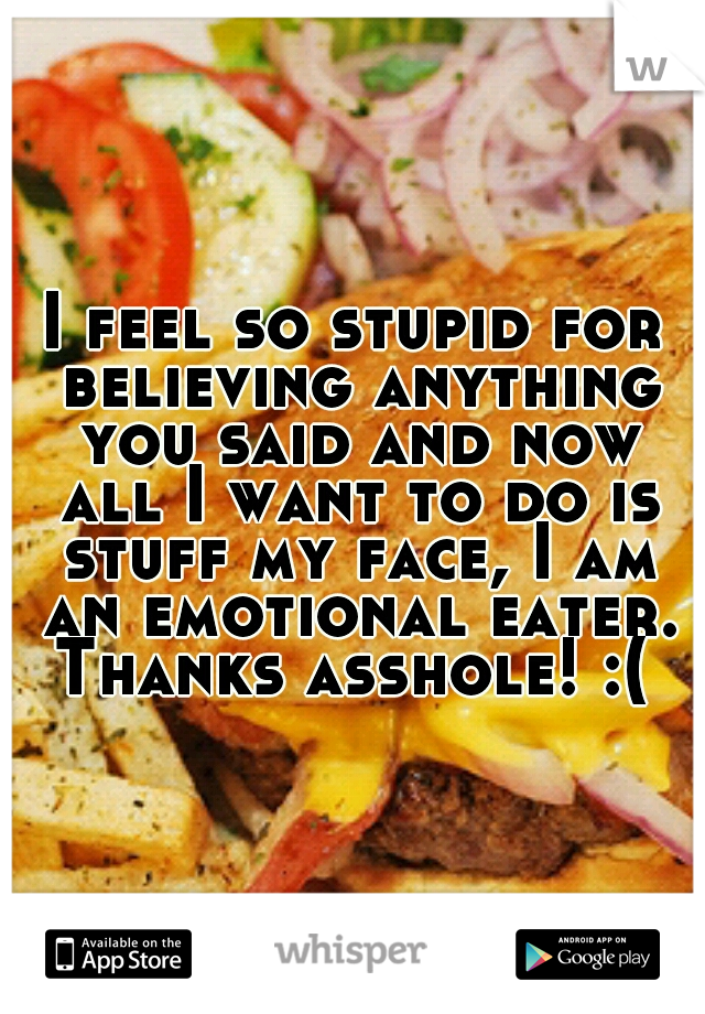 I feel so stupid for believing anything you said and now all I want to do is stuff my face, I am an emotional eater. Thanks asshole! :( 