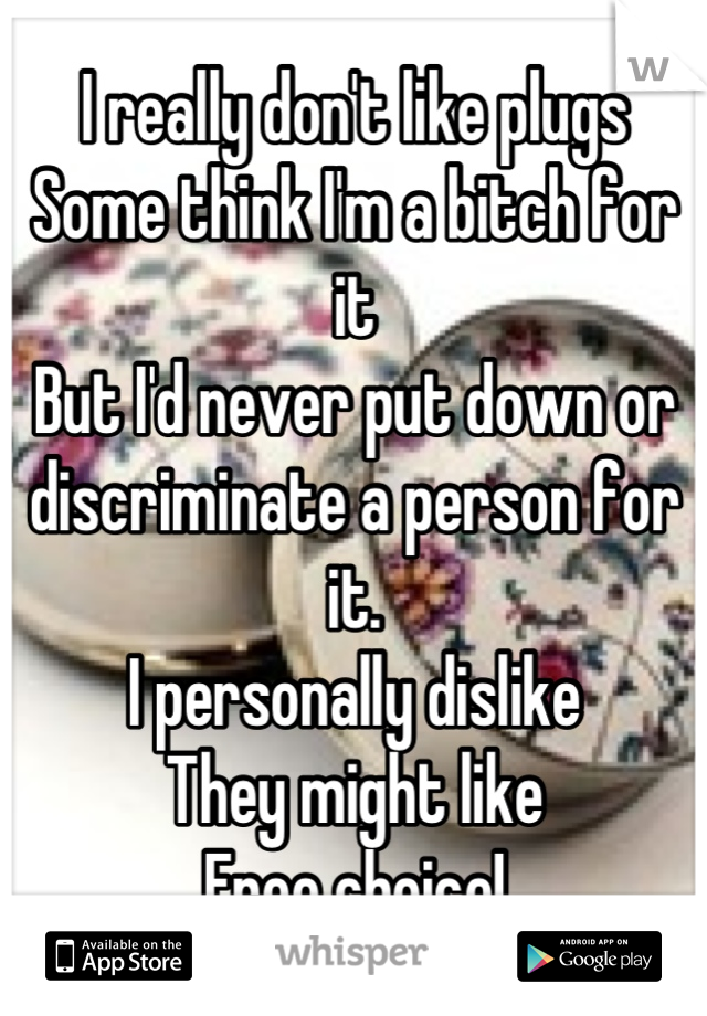 I really don't like plugs
Some think I'm a bitch for it
But I'd never put down or discriminate a person for it.
I personally dislike
They might like
Free choice!