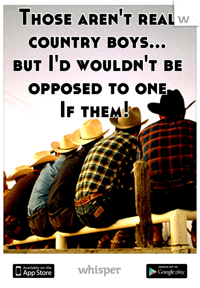 Those aren't real country boys...
but I'd wouldn't be opposed to one 
If them! 