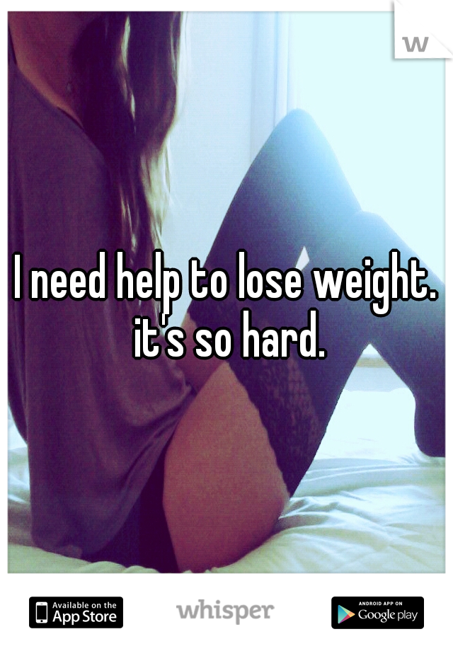 I need help to lose weight. it's so hard.