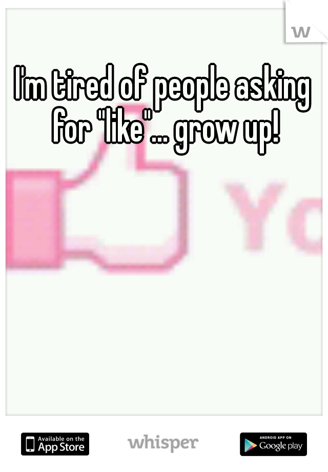 I'm tired of people asking for "like"... grow up!