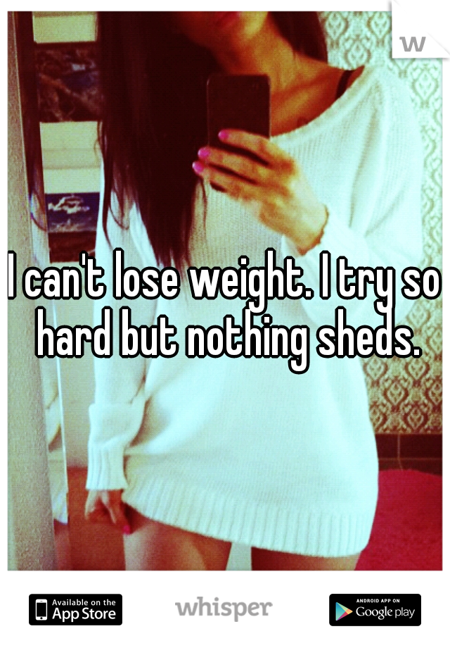 I can't lose weight. I try so hard but nothing sheds.