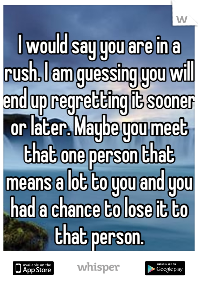 I would say you are in a rush. I am guessing you will end up regretting it sooner or later. Maybe you meet that one person that means a lot to you and you had a chance to lose it to that person.