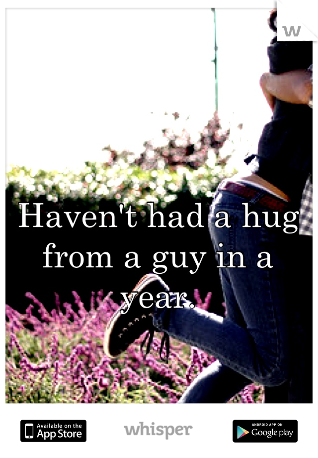 Haven't had a hug from a guy in a year.