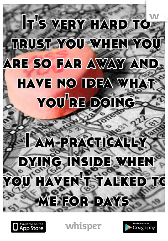 It's very hard to trust you when you are so far away and I have no idea what you're doing

I am practically dying inside when you haven't talked to me for days 