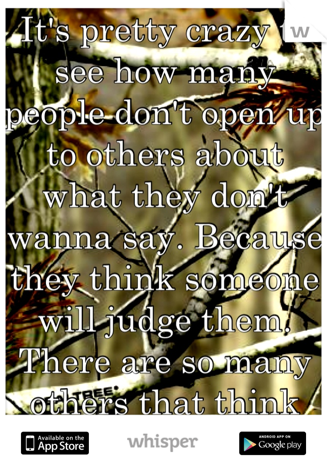 It's pretty crazy to see how many people don't open up to others about what they don't wanna say. Because they think someone will judge them. There are so many others that think like you do! 