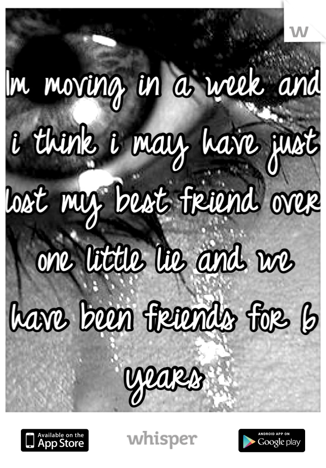 Im moving in a week and i think i may have just lost my best friend over one little lie and we have been friends for 6 years