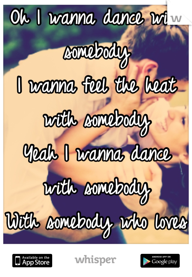 Oh I wanna dance with somebody
I wanna feel the heat with somebody
Yeah I wanna dance with somebody
With somebody who loves me