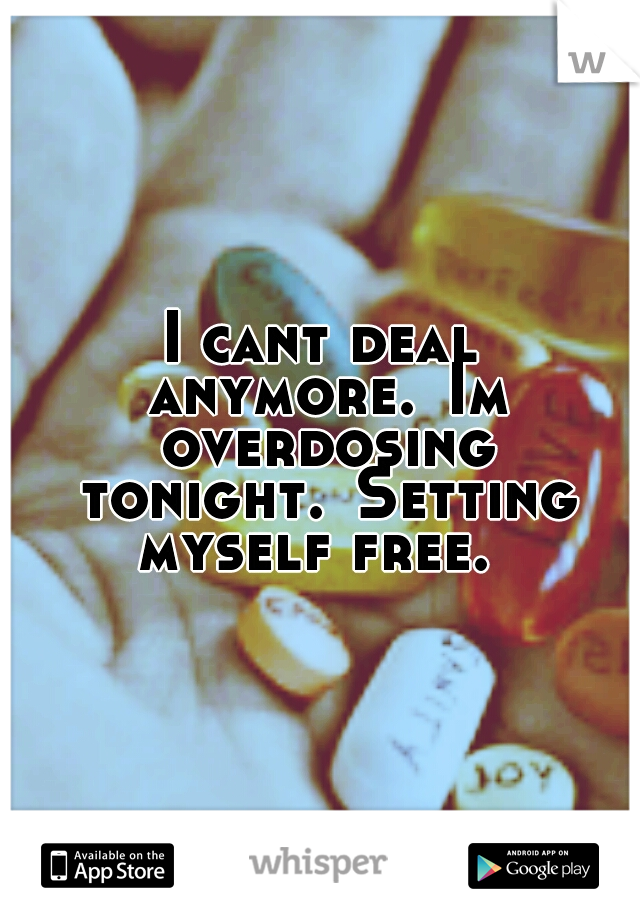 I cant deal anymore.
Im overdosing tonight.
Setting myself free.
