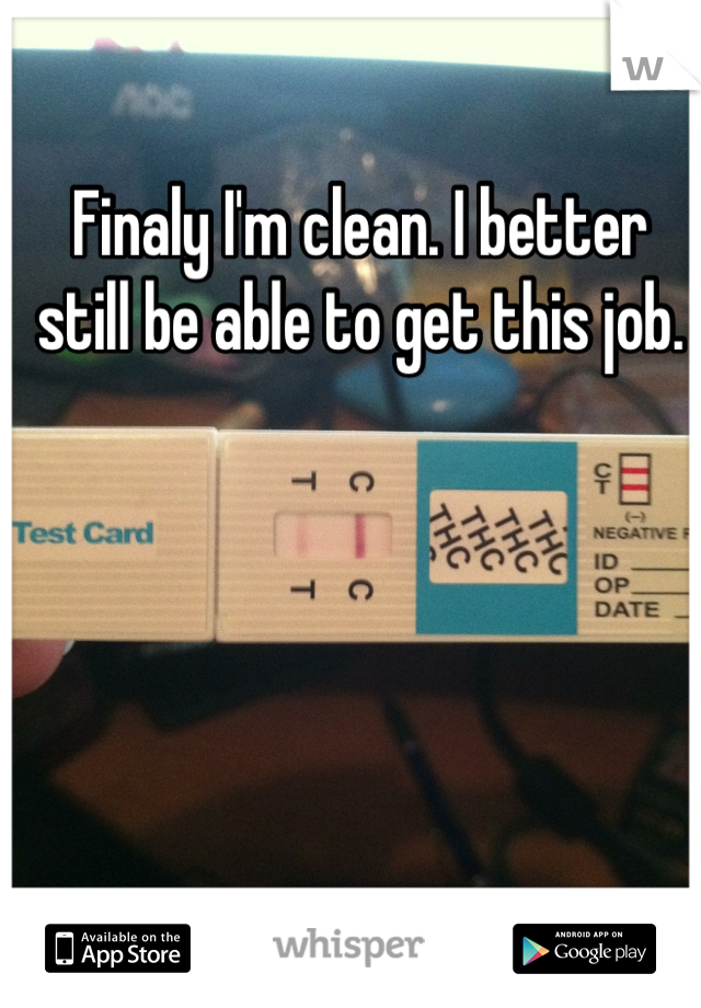 Finaly I'm clean. I better still be able to get this job.