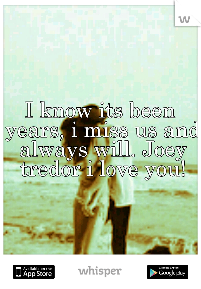 I know its been years, i miss us and always will. Joey tredor i love you!