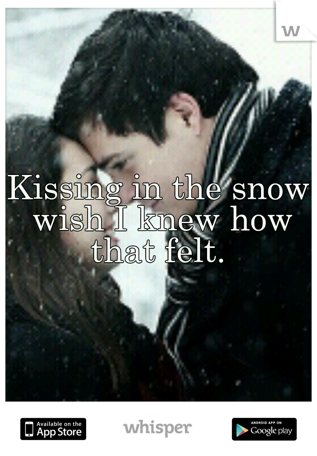 Kissing in the snow wish I knew how that felt. 