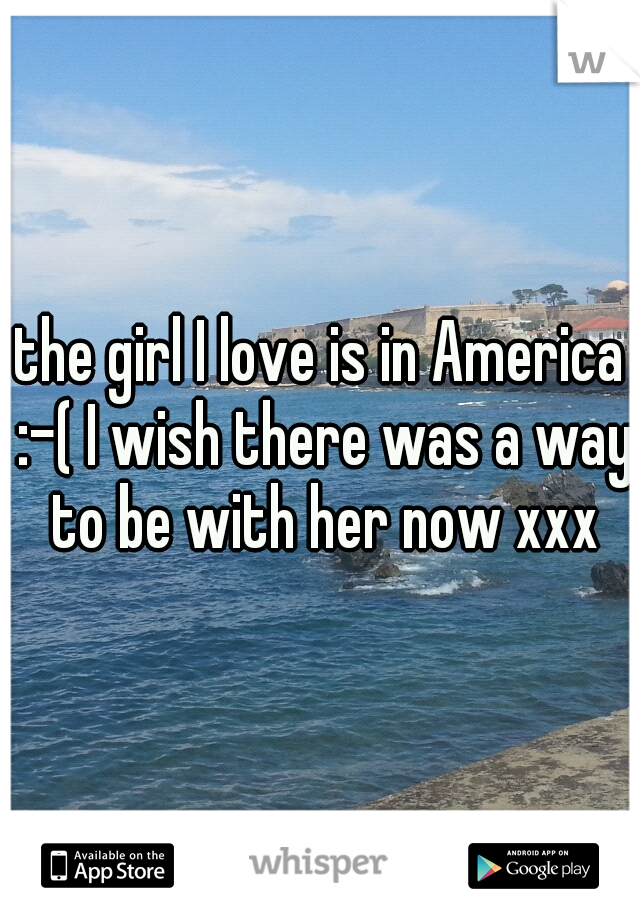 the girl I love is in America :-( I wish there was a way to be with her now xxx