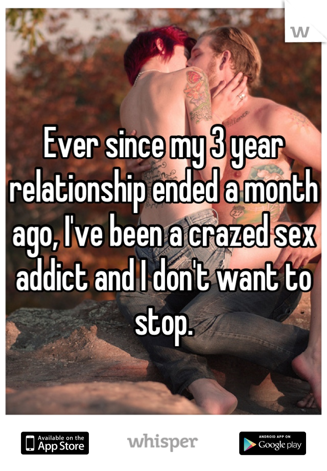 Ever since my 3 year relationship ended a month ago, I've been a crazed sex addict and I don't want to stop.