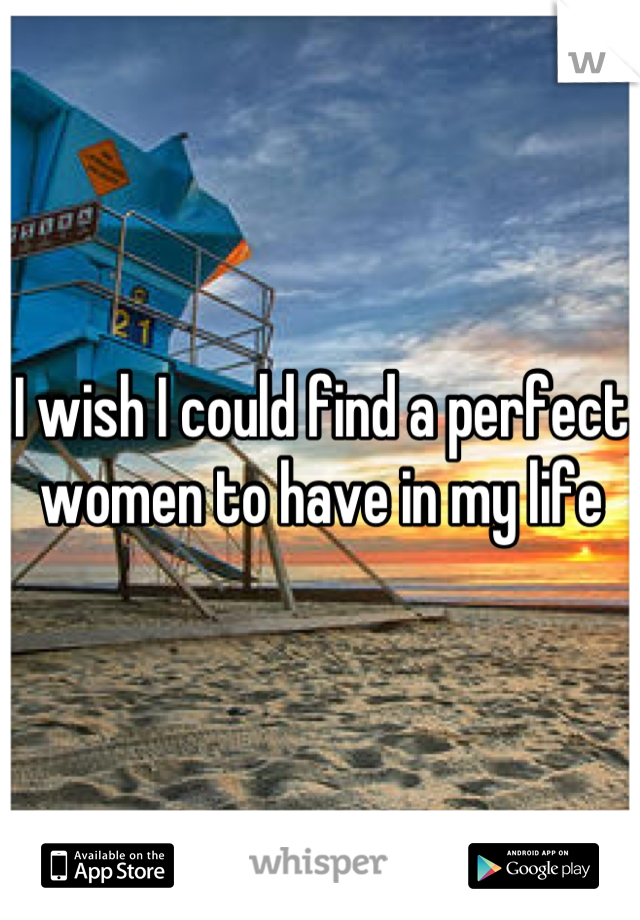 I wish I could find a perfect women to have in my life