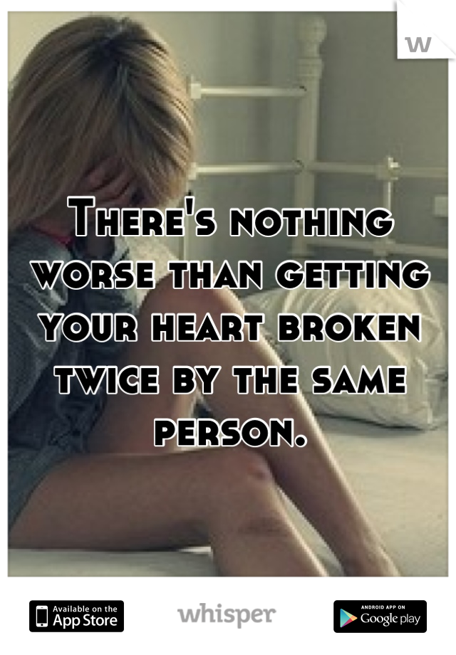 There's nothing worse than getting your heart broken twice by the same person.