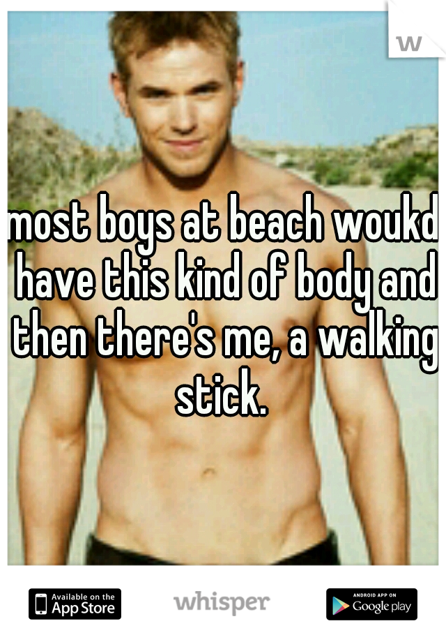 most boys at beach woukd have this kind of body and then there's me, a walking stick. 