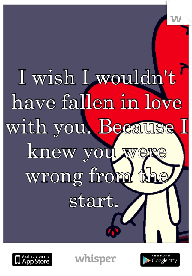 I wish I wouldn't have fallen in love with you. Because I knew you were wrong from the start. 