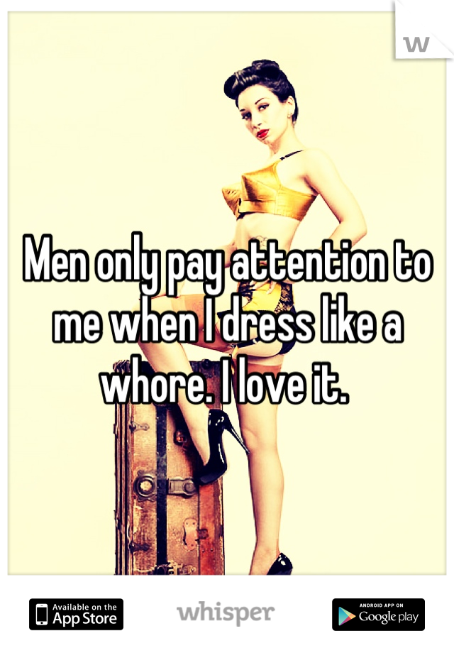 Men only pay attention to me when I dress like a whore. I love it. 