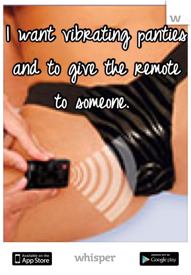 I want vibrating panties and to give the remote to someone. 