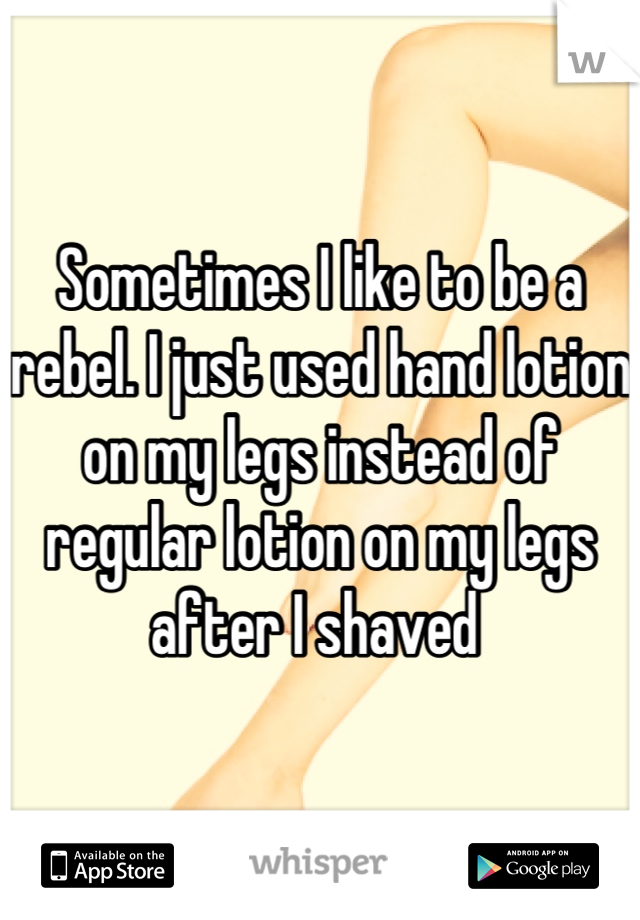 Sometimes I like to be a rebel. I just used hand lotion on my legs instead of regular lotion on my legs after I shaved 